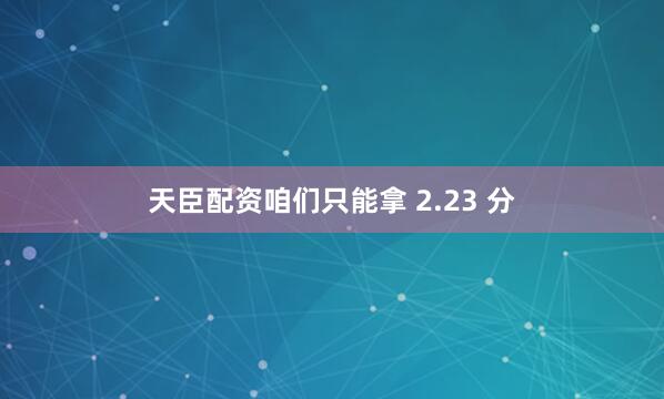天臣配资咱们只能拿 2.23 分
