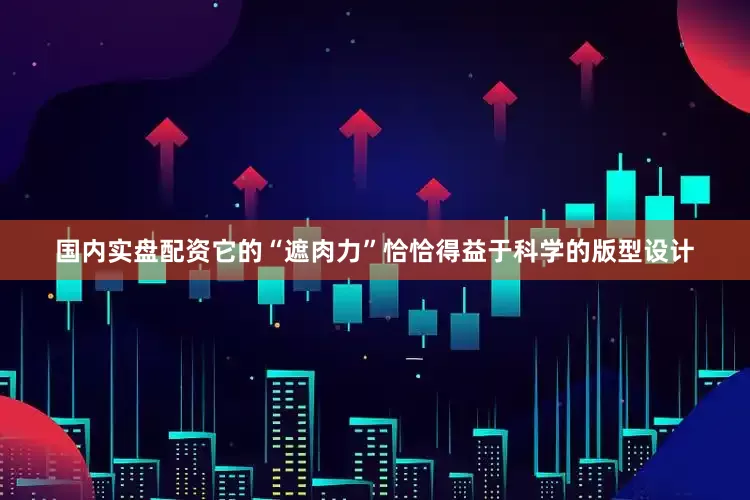 国内实盘配资它的“遮肉力”恰恰得益于科学的版型设计