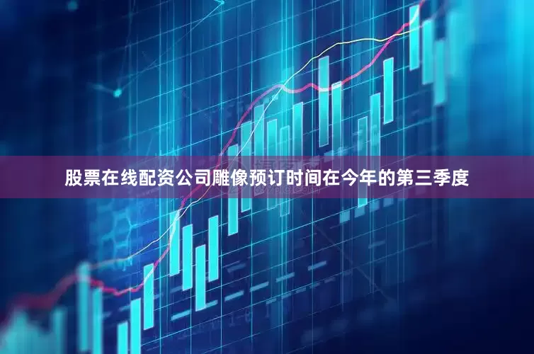 股票在线配资公司雕像预订时间在今年的第三季度