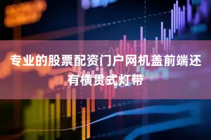 专业的股票配资门户网机盖前端还有横贯式灯带