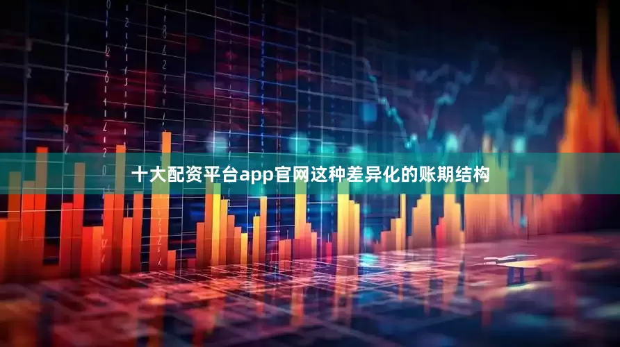 十大配资平台app官网这种差异化的账期结构