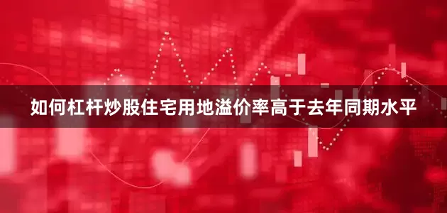 如何杠杆炒股住宅用地溢价率高于去年同期水平