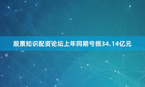 股票知识配资论坛上年同期亏损34.14亿元