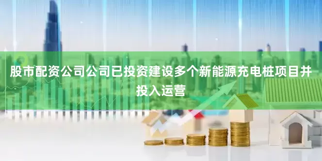 股市配资公司公司已投资建设多个新能源充电桩项目并投入运营
