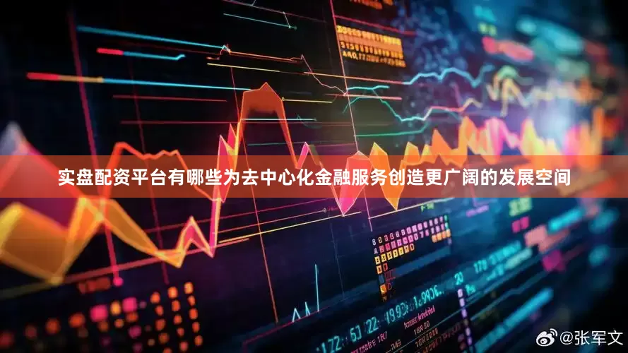 实盘配资平台有哪些为去中心化金融服务创造更广阔的发展空间