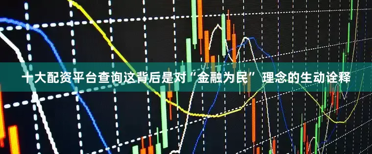 十大配资平台查询这背后是对“金融为民” 理念的生动诠释