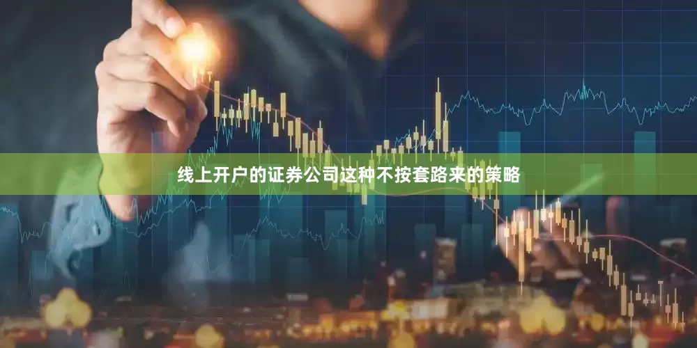 线上开户的证券公司这种不按套路来的策略