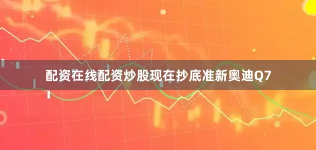 配资在线配资炒股现在抄底准新奥迪Q7