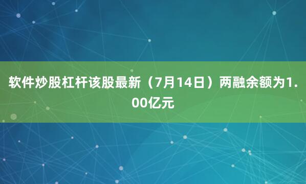 软件炒股杠杆该股最新（7月14日）两融余额为1.00亿元