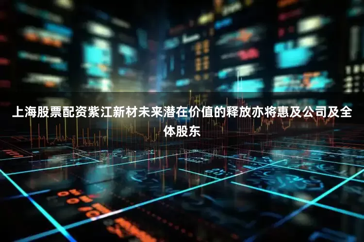 上海股票配资紫江新材未来潜在价值的释放亦将惠及公司及全体股东