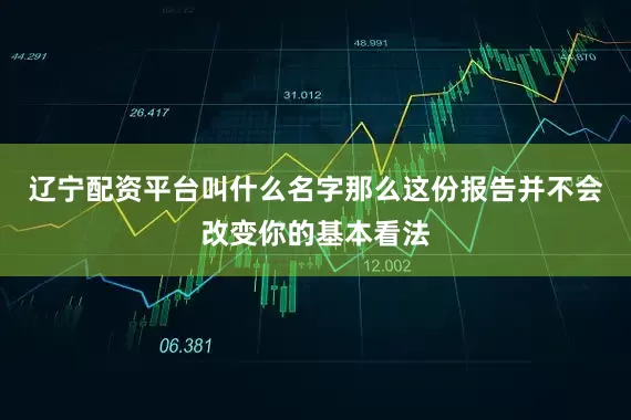 辽宁配资平台叫什么名字那么这份报告并不会改变你的基本看法