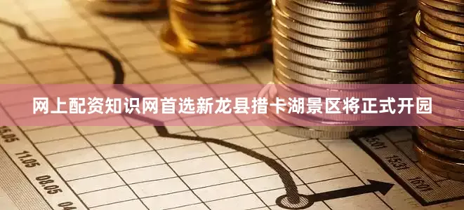网上配资知识网首选新龙县措卡湖景区将正式开园