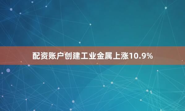 配资账户创建工业金属上涨10.9%