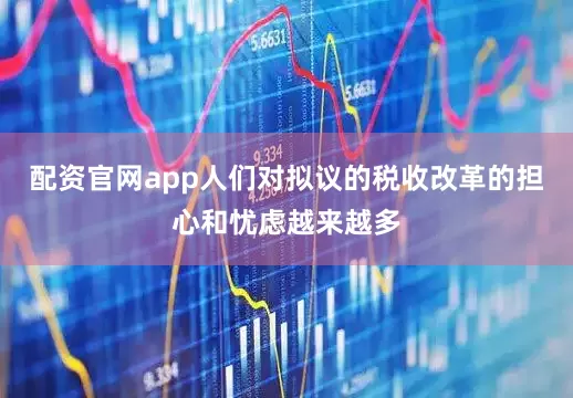 配资官网app人们对拟议的税收改革的担心和忧虑越来越多