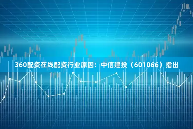 360配资在线配资行业原因：中信建投（601066）指出