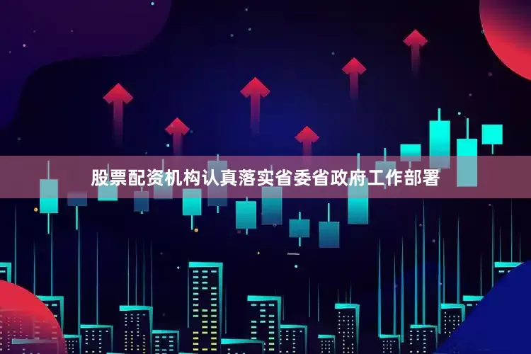 股票配资机构认真落实省委省政府工作部署