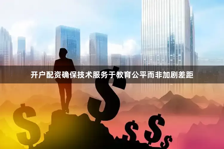 开户配资确保技术服务于教育公平而非加剧差距