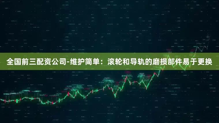 全国前三配资公司-维护简单：滚轮和导轨的磨损部件易于更换