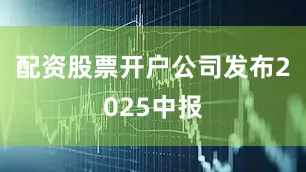 配资股票开户　　公司发布2025中报