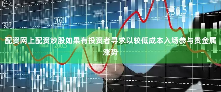 配资网上配资炒股如果有投资者寻求以较低成本入场参与贵金属涨势