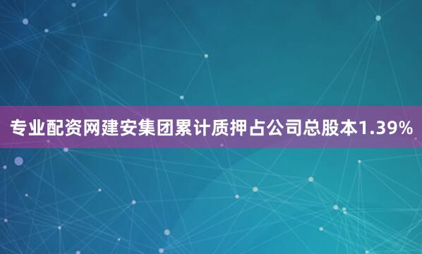 专业配资网建安集团累计质押占公司总股本1.39%