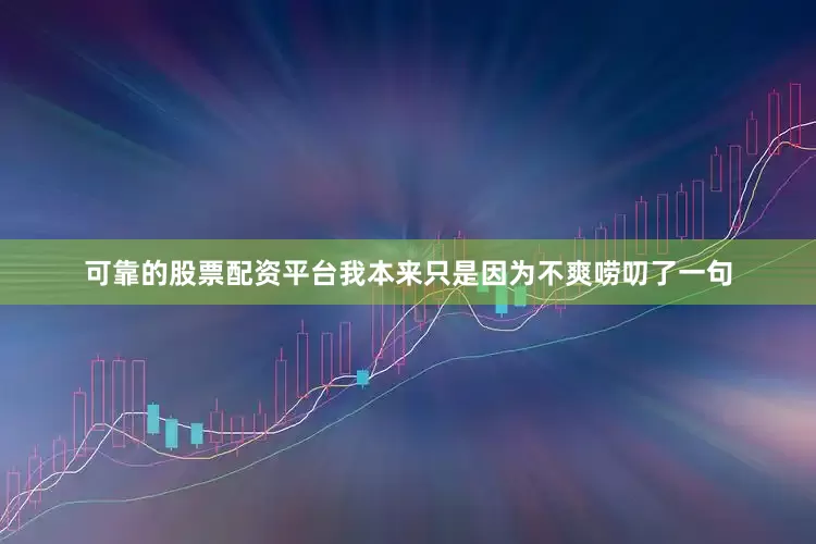 可靠的股票配资平台我本来只是因为不爽唠叨了一句