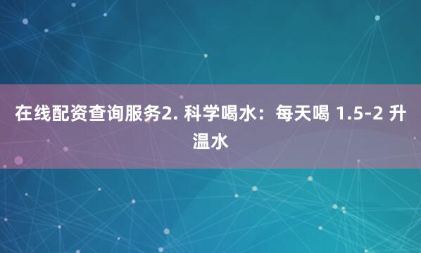 在线配资查询服务2. 科学喝水：每天喝 1.5-2 升温水