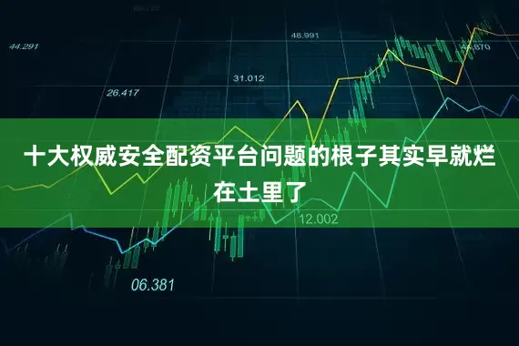 十大权威安全配资平台问题的根子其实早就烂在土里了