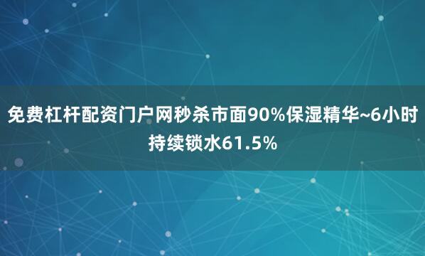 免费杠杆配资门户网秒杀市面90%保湿精华~6小时持续锁水61.5%