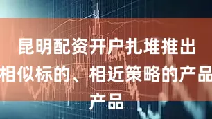 昆明配资开户扎堆推出相似标的、相近策略的产品
