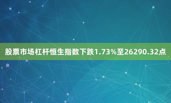 股票市场杠杆恒生指数下跌1.73%至26290.32点