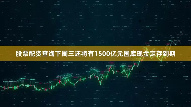 股票配资查询下周三还将有1500亿元国库现金定存到期