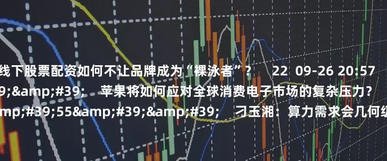 线下股票配资如何不让品牌成为“裸泳者”？    22  09-26 20:57     01'39''    苹果将如何应对全球消费电子市场的复杂压力？    76  09-09 22:51     01'55''    刁玉湘：算力需求会几何级增加 APU细分方向值得重视    1150  08-19