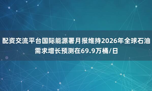 配资交流平台国际能源署月报维持2026年全球石油需求增长预测在69.9万桶/日