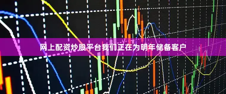 网上配资炒股平台我们正在为明年储备客户