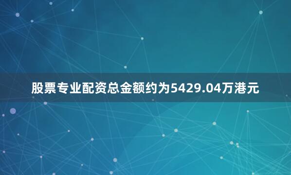股票专业配资总金额约为5429.04万港元