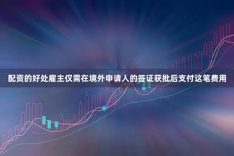 配资的好处雇主仅需在境外申请人的签证获批后支付这笔费用