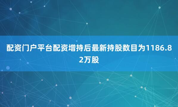配资门户平台配资增持后最新持股数目为1186.82万股