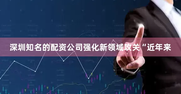 深圳知名的配资公司　　强化新领域攻关　　“近年来