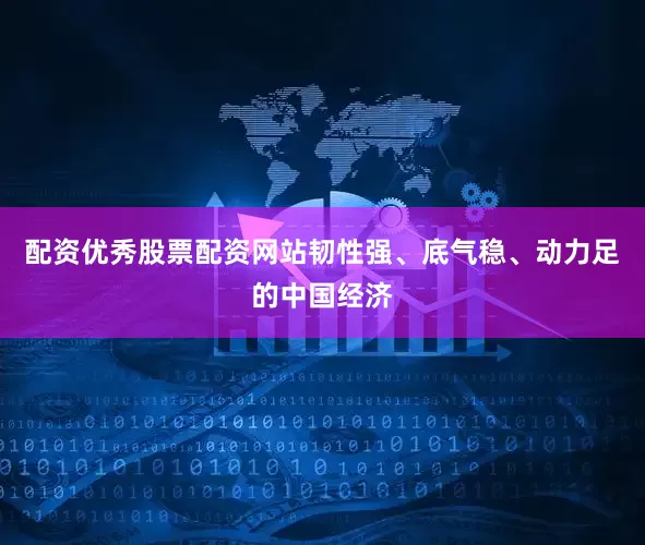 配资优秀股票配资网站韧性强、底气稳、动力足的中国经济