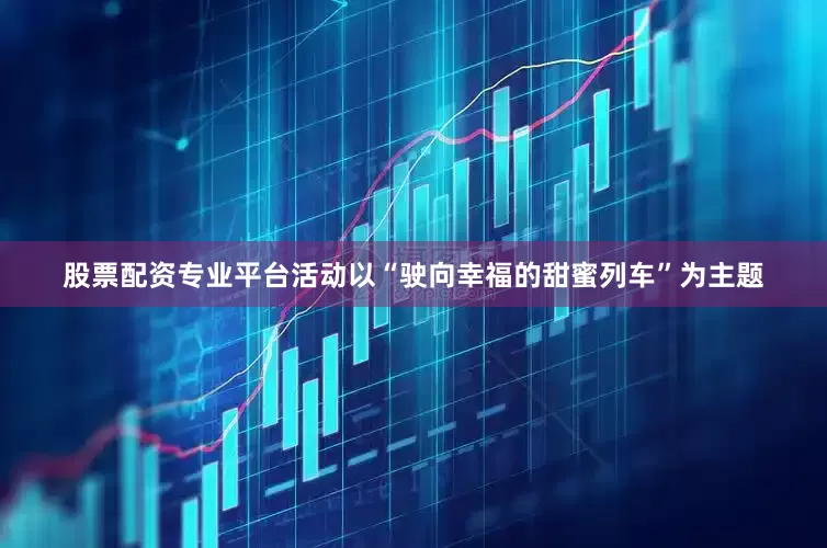 股票配资专业平台活动以“驶向幸福的甜蜜列车”为主题