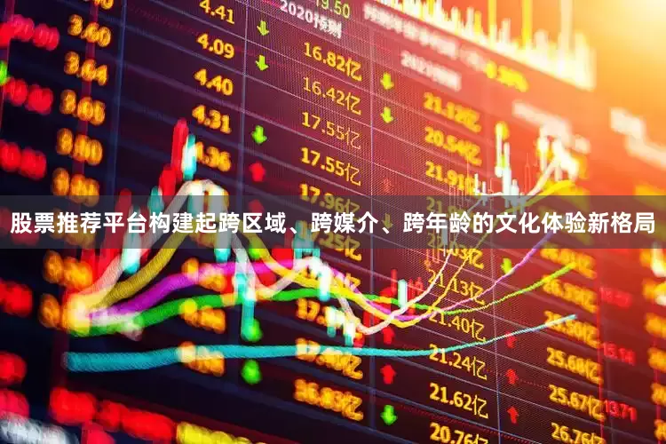 股票推荐平台构建起跨区域、跨媒介、跨年龄的文化体验新格局