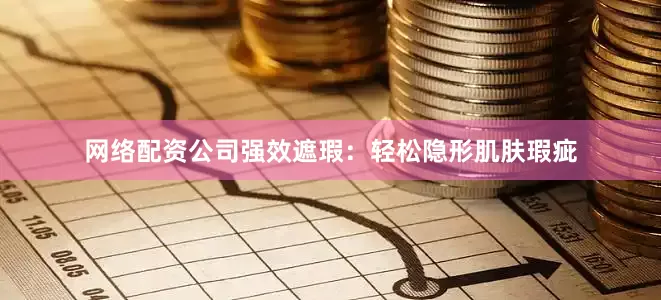 网络配资公司强效遮瑕：轻松隐形肌肤瑕疵