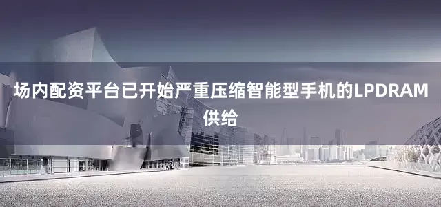 场内配资平台已开始严重压缩智能型手机的LPDRAM供给