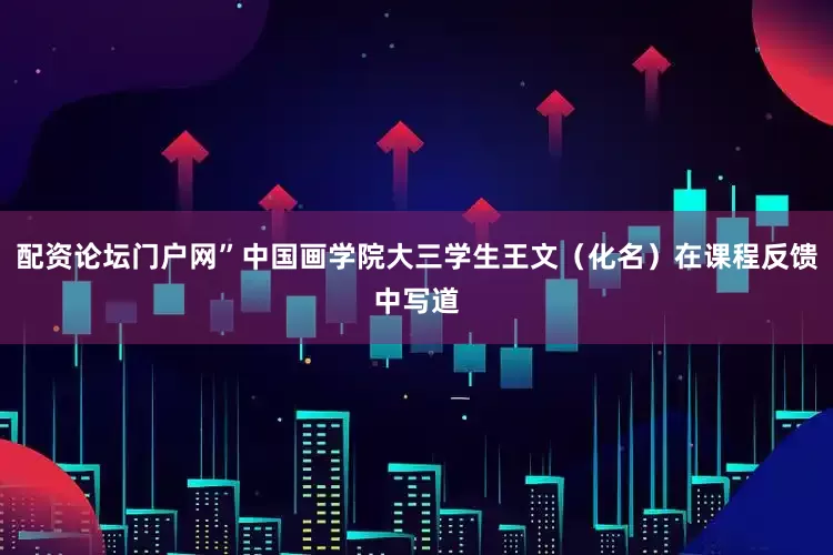 配资论坛门户网”中国画学院大三学生王文（化名）在课程反馈中写道