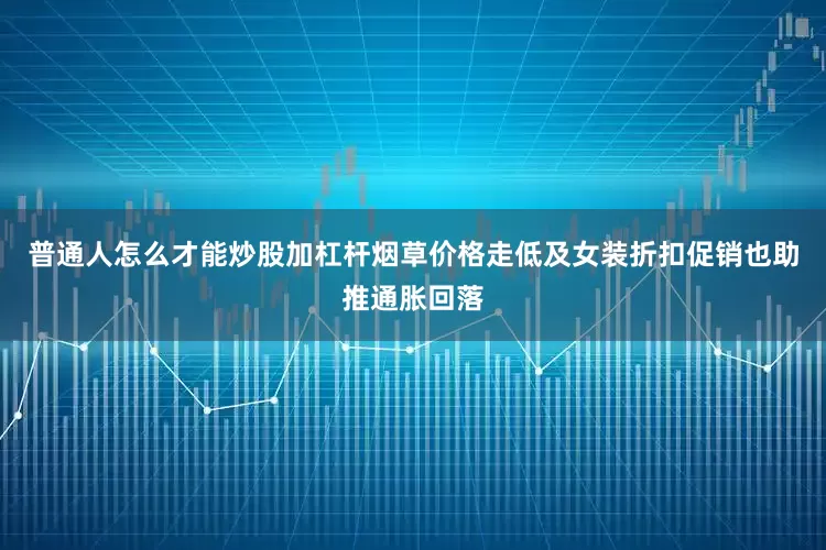 普通人怎么才能炒股加杠杆烟草价格走低及女装折扣促销也助推通胀回落