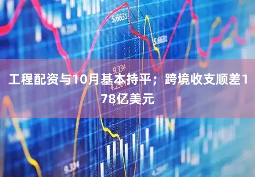工程配资与10月基本持平；跨境收支顺差178亿美元