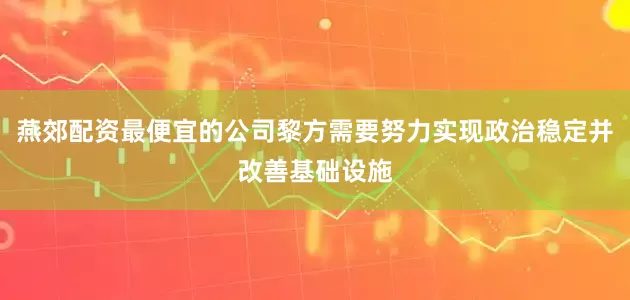 燕郊配资最便宜的公司黎方需要努力实现政治稳定并改善基础设施