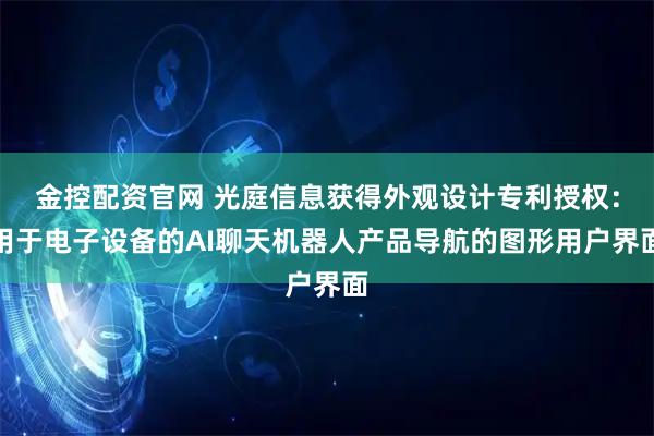 金控配资官网 光庭信息获得外观设计专利授权：用于电子设备的AI聊天机器人产品导航的图形用户界面