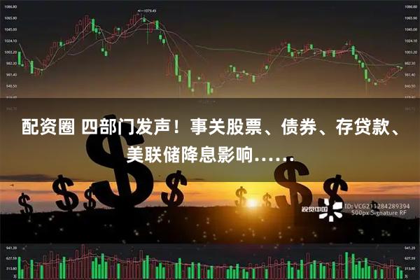 配资圈 四部门发声！事关股票、债券、存贷款、美联储降息影响……